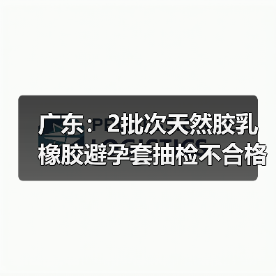 广东：2批次天然胶乳橡胶避孕套抽检不合格