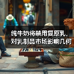 纯牛奶将禁用复原乳，对乳制品市场影响几何？ 来源：互联网 2025-08-21（图3）