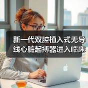 新一代双腔植入式无导线心脏起搏器进入临床 造福缓慢性心律失常患者 来源:互联网 2025-08-19(图3) 新一代双腔植入式无导线心脏起搏器进入临床 造福缓慢性心律失常患者 来源:互联网 2025-08-19(图3)