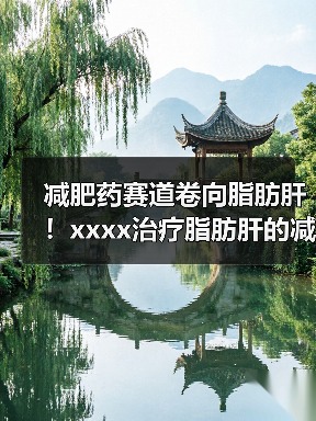 减肥药赛道卷向脂肪肝！xxxx治疗脂肪肝的减肥药获批，国内进展如何？