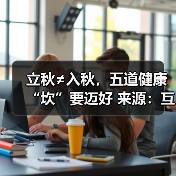 立秋≠入秋,五道健康“坎”要迈好 来源:互联网 2025-08-19(图4) 立秋≠入秋,五道健康“坎”要迈好 来源:互联网 2025-08-19(图4)