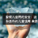 警惕儿童用药安全:这些退热药儿童慎用 来源:互联网 2025-08-15(图4) 警惕儿童用药安全:这些退热药儿童慎用 来源:互联网 2025-08-15(图4)