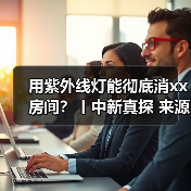 用紫外线灯能彻底消xx房间?丨中新真探 来源:互联网 2025-08-18(图2) 用紫外线灯能彻底消xx房间?丨中新真探 来源:互联网 2025-08-18(图2)