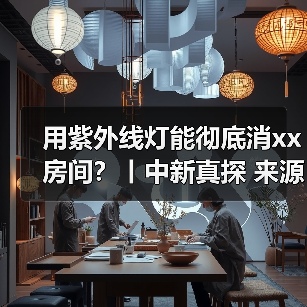 用紫外线灯能彻底消xx房间?丨中新真探 来源:互联网 2025-08-18(图1) 用紫外线灯能彻底消xx房间?丨中新真探 来源:互联网 2025-08-18(图1)