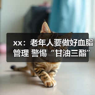 xx:老年人要做好血脂管理 警惕“甘油三酯”隐患 来源:互联网 2025-08-18(图2) xx:老年人要做好血脂管理 警惕“甘油三酯”隐患 来源:互联网 2025-08-18(图2)