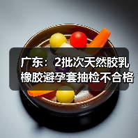 广东：2批次天然胶乳橡胶避孕套抽检不合格（图3）