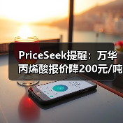 PriceSeek提醒：万华丙烯酸报价降200元/吨