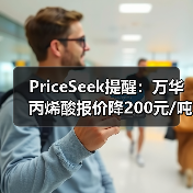 PriceSeek提醒：万华丙烯酸报价降200元/吨 来源：互联网 2025-11-06（图3）