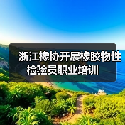 浙江橡协开展橡胶物性检验员职业培训