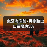 象牙海岸前7月橡胶出口量降逾9%