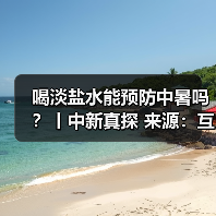 喝淡盐水能预防中暑吗？丨中新真探 来源：互联网 2025-08-14（图2）