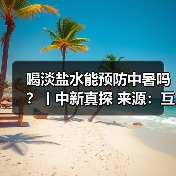 喝淡盐水能预防中暑吗？丨中新真探 来源：互联网 2025-08-14（图4）