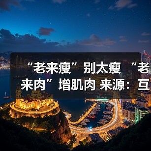 “老来瘦”别太瘦 “老来肉”增肌肉 来源:互联网 2025-08-14(图3) “老来瘦”别太瘦 “老来肉”增肌肉 来源:互联网 2025-08-14(图3)