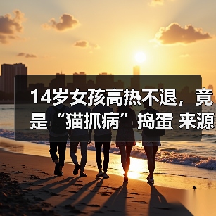 14岁女孩高热不退,竟是“猫抓病”捣蛋 来源:互联网 2025-08-14(图3) 14岁女孩高热不退,竟是“猫抓病”捣蛋 来源:互联网 2025-08-14(图3)