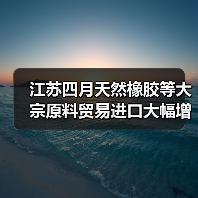 江苏四月天然橡胶等大宗原料贸易进口大幅增长（图1）