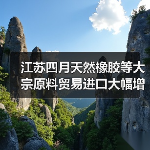 江苏四月天然橡胶等大宗原料贸易进口大幅增长（图3）
