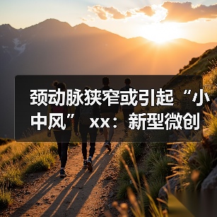 颈动脉狭窄或引起“小中风” xx:新型微创手术化风险 来源:互联网 2025-08-06(图2) 颈动脉狭窄或引起“小中风” xx:新型微创手术化风险 来源:互联网 2025-08-06(图2)