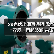 xx光伏出海再遇阻 欧盟“双反”再起波澜