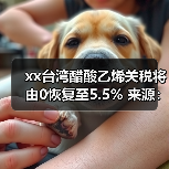 xx台湾醋酸乙烯关税将由0恢复至5.5% 来源：互联网 2024-06-04（图3）