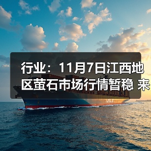 行业：11月7日江西地区萤石市场行情暂稳 来源：互联网 2025-11-07（图4）