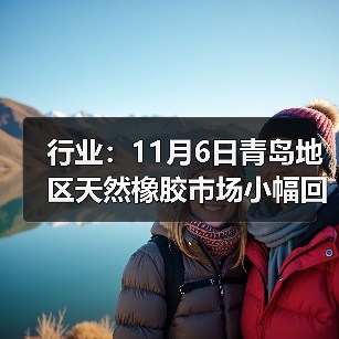 行业：11月6日青岛地区天然橡胶市场小幅回暖