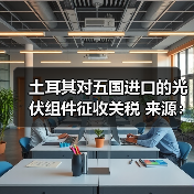 土耳其对五国进口的光伏组件征收关税 来源：互联网 2024-04-03（图3）