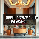 印度也“凑热闹”，轮胎加税5%！（图4）