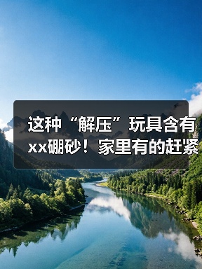 这种“解压”玩具含有xx硼砂!家里有的赶紧扔 来源:互联网 2025-09-09(图3) 这种“解压”玩具含有xx硼砂!家里有的赶紧扔 来源:互联网 2025-09-09(图3)